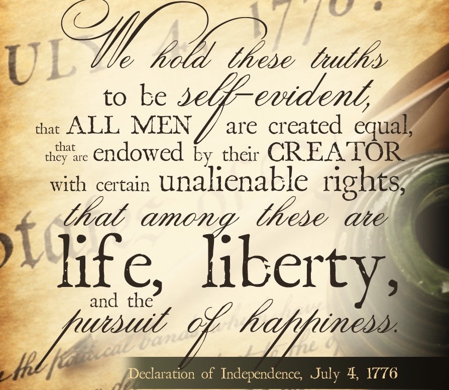 We hold these truths to be self-evident, that all men are created equal, that they are endowed by their Creator with certain unalienable Rights, that among these are Life, Liberty and the pursuit of Happiness.